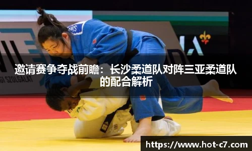 邀请赛争夺战前瞻：长沙柔道队对阵三亚柔道队的配合解析